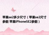 苹果se2多少尺寸（苹果se2尺寸参数 苹果iPhoneSE2参数）