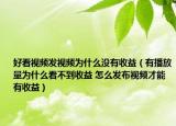 好看视频发视频为什么没有收益（有播放量为什么看不到收益 怎么发布视频才能有收益）