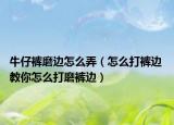 牛仔裤磨边怎么弄（怎么打裤边 教你怎么打磨裤边）