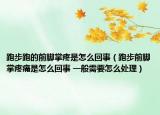 跑步跑的前脚掌疼是怎么回事（跑步前脚掌疼痛是怎么回事 一般需要怎么处理）