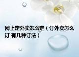 网上定外卖怎么定（订外卖怎么订 有几种订法）