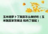 玉米胡萝卜丁豌豆怎么做好吃（玉米豌豆家常做法 和肉丁很配）