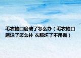 毛衣袖口磨破了怎么办（毛衣袖口磨烂了怎么补 衣服坏了不用丢）