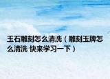 玉石雕刻怎么清洗（雕刻玉牌怎么清洗 快来学习一下）
