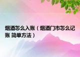 烟酒怎么入账（烟酒门市怎么记账 简单方法）