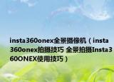 insta360onex全景摄像机（insta360onex拍摄技巧 全景拍摄Insta360ONEX使用技巧）
