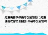 男生说喜欢你该怎么回答他（男生说喜欢你怎么回答 你会怎么回答呢）