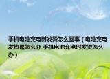 手机电池充电时发烫怎么回事（电池充电发热是怎么办 手机电池充电时发烫怎么办）