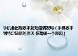 手机会出现收不到短信情况吗（手机收不到特定短信的原因 你是哪一个原因）