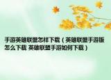 手游英雄联盟怎样下载（英雄联盟手游版怎么下载 英雄联盟手游如何下载）