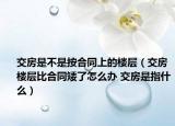 交房是不是按合同上的楼层（交房楼层比合同矮了怎么办 交房是指什么）