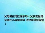 父母健在可以继承吗（父亲去世母亲健在儿能继承吗 法律有哪些规定）