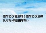 借车协议合法吗（借车协议法律认可吗 你敢借车吗）