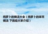 炖萝卜的做法大全（炖萝卜的家常做法 下面给大家介绍）