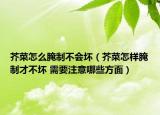 芥菜怎么腌制不会坏（芥菜怎样腌制才不坏 需要注意哪些方面）