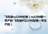 飞利浦rq1290价格（rq1290那一年产的 飞利浦RQ1290是哪一年生产的）