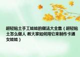 超轻粘土手工娃娃的做法大全集（超轻粘土怎么做人 教大家如何用它来制作卡通女娃娃）