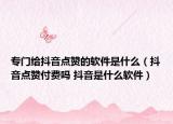专门给抖音点赞的软件是什么（抖音点赞付费吗 抖音是什么软件）