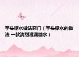 芋头糖水做法窍门（芋头糖水的做法 一款清甜滋润糖水）