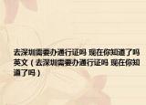 去深圳需要办通行证吗 现在你知道了吗英文（去深圳需要办通行证吗 现在你知道了吗）