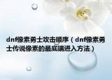 dnf像素勇士攻击顺序（dnf像素勇士传说像素的最底端进入方法）