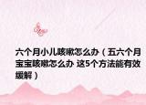 六个月小儿咳嗽怎么办（五六个月宝宝咳嗽怎么办 这5个方法能有效缓解）