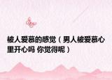 被人爱慕的感觉（男人被爱慕心里开心吗 你觉得呢）