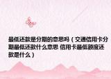 最低还款是分期的意思吗（交通信用卡分期最低还款什么意思 信用卡最低额度还款是什么）