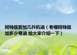 阿特兹要加几升机油（老檀阿特兹加多少号油 给大家介绍一下）