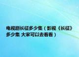 电视剧长征多少集（影视《长征》多少集 大家可以去看看）