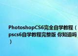 PhotoshopCS6完全自学教程（pscs6自学教程完整版 你知道吗）