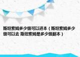 斯坦索姆多少级可以进本（斯坦索姆多少级可以去 斯坦索姆是多少级副本）