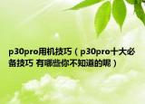 p30pro用机技巧（p30pro十大必备技巧 有哪些你不知道的呢）