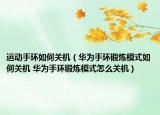 运动手环如何关机（华为手环锻炼模式如何关机 华为手环锻炼模式怎么关机）