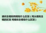 请问全棉和纯棉有什么区别（纯从棉和全棉的区别 纯棉和全棉有什么区别）