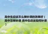 高中生应该怎么做补课的效果好（高中怎样补课 高中生应该如何补课）