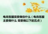 电商客服需要做些什么（电商客服主要做什么 需要做以下的五点）
