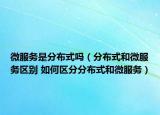 微服务是分布式吗（分布式和微服务区别 如何区分分布式和微服务）