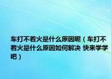 车打不着火是什么原因呢（车打不着火是什么原因如何解决 快来学学吧）