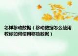 怎样移动数据（移动数据怎么使用 教你如何使用移动数据）
