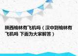 陕西榆林有飞机吗（汉中到榆林有飞机吗 下面为大家解答）