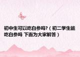 初中生可以吃白参吗?（初二学生能吃白参吗 下面为大家解答）