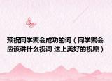 预祝同学聚会成功的词（同学聚会应该讲什么祝词 送上美好的祝愿）