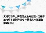 无锡电动车上牌在什么地方办理（无锡本地电动车要换牌照吗 本地电动车还要备案登记吗）