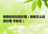 楼梯如何拍照好看（楼梯怎么拍照好看 学起来）