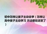 初中怎样让孩子主动去学（怎样让高中孩子主动学习 方法都在这里了）