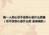 我一人伤心忍不住伤心是什么歌曲（忍不住伤心是什么歌 是谁唱的）