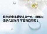 服用肠虫清后要注意什么（服肠虫清多久起作用 不要盲目用药）