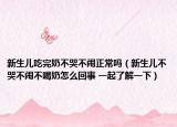新生儿吃完奶不哭不闹正常吗（新生儿不哭不闹不喝奶怎么回事 一起了解一下）