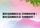酱冬瓜的腌制方法 怎样腌制好看（酱冬瓜的腌制方法 怎样腌制好）